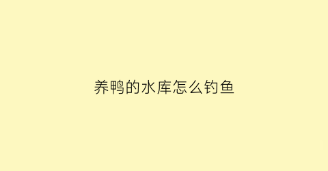 “养鸭的水库怎么钓鱼(养鸭的水库如何钓鱼)