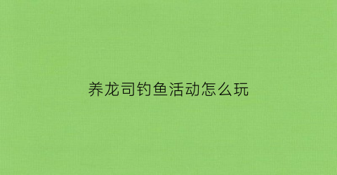 养龙司钓鱼活动怎么玩(养龙司中学)
