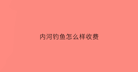 “内河钓鱼怎么样收费(内河钓鱼一般多少深度为好)