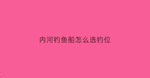 “内河钓鱼船怎么选钓位(内河钓鱼船需要什么手续)