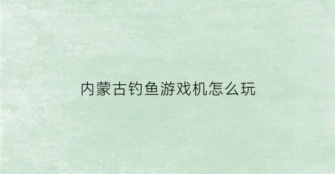 “内蒙古钓鱼游戏机怎么玩(内蒙古野钓不收费的地方)