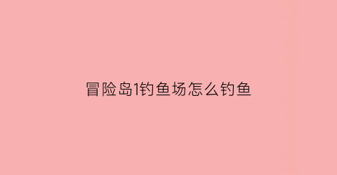 冒险岛1钓鱼场怎么钓鱼(冒险岛钓鱼能钓到什么)