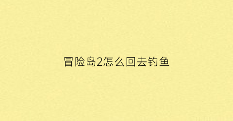 冒险岛2怎么回去钓鱼(冒险岛2钓的鱼在哪看)