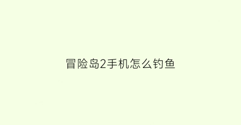 冒险岛2手机怎么钓鱼(冒险岛2钓鱼图鉴在哪)