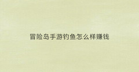 冒险岛手游钓鱼怎么样赚钱(冒险岛手游钓鱼怎么样赚钱最快)
