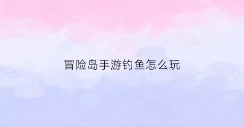 冒险岛手游钓鱼怎么玩(冒险岛钓到的鱼有什么用吗)