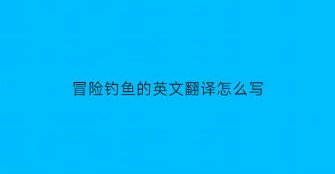 “冒险钓鱼的英文翻译怎么写(冒险用英语怎么表达)