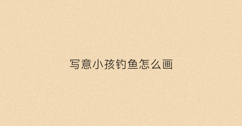 写意小孩钓鱼怎么画(小孩子钓鱼怎么画)