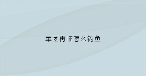 军团再临怎么钓鱼(军团再临哪个地方任务好)