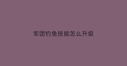军团钓鱼技能怎么升级(军团钓鱼技能怎么升级的)