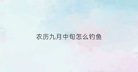 农历九月中旬怎么钓鱼(农历9月钓鱼)