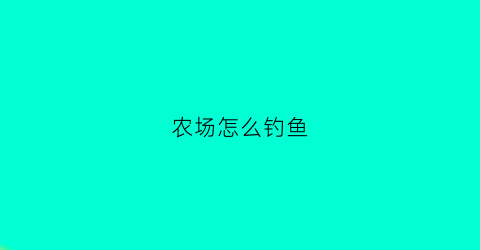 农场怎么钓鱼(农庄钓鱼怎么收费)