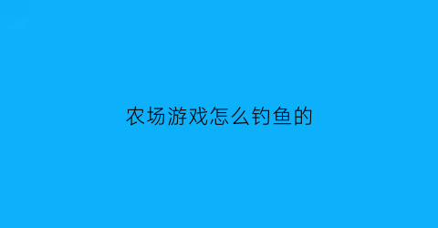 农场游戏怎么钓鱼的(农场游戏怎么玩呀)