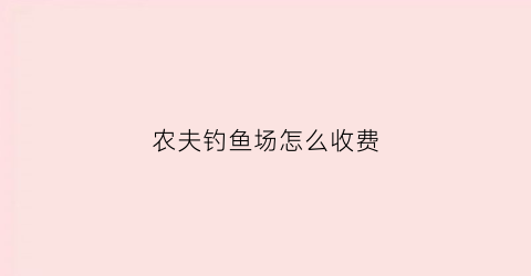 农夫钓鱼场怎么收费(农夫渔港电话)