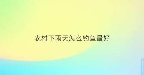 农村下雨天怎么钓鱼最好(下雨天怎么野钓)