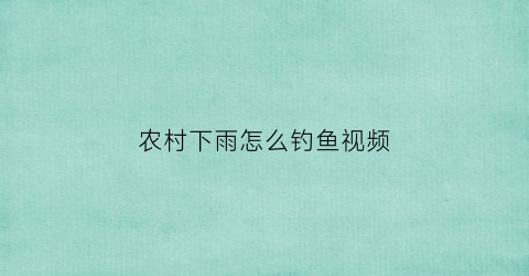 农村下雨怎么钓鱼视频(下大雨钓鱼视频)