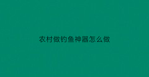 农村做钓鱼神器怎么做(新型钓鱼神器钓鱼视频)