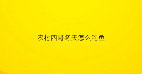 农村四哥冬天怎么钓鱼(农村四哥冬天怎么钓鱼的)