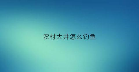 农村大井怎么钓鱼(大井水库可以钓鱼吗)