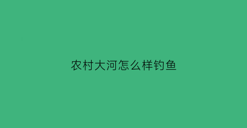 “农村大河怎么样钓鱼(农村大河怎么样钓鱼好)