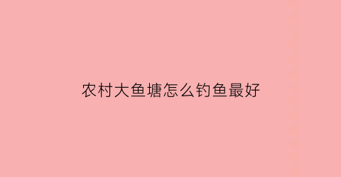 “农村大鱼塘怎么钓鱼最好(农村鱼塘钓大鱼视频)