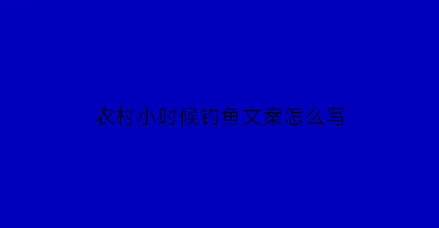农村小时候钓鱼文案怎么写(小时候钓鱼的故事)