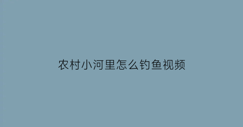 “农村小河里怎么钓鱼视频(农村小河钓鱼技巧)