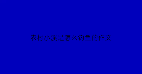 农村小溪是怎么钓鱼的作文(小溪钓鱼作文优秀)