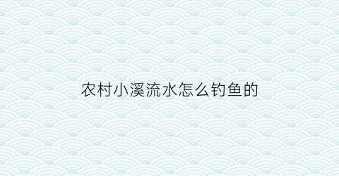 农村小溪流水怎么钓鱼的(溪流钓小鱼技巧)