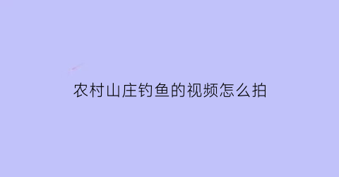 农村山庄钓鱼的视频怎么拍