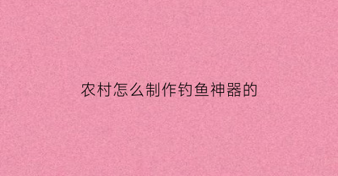 农村怎么制作钓鱼神器的(自制钓鱼用具)