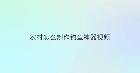 “农村怎么制作钓鱼神器视频(制作钓鱼工具视频)