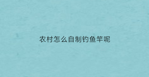 农村怎么自制钓鱼竿呢(如何自制钓鱼杆)