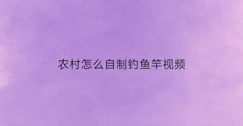 “农村怎么自制钓鱼竿视频(钓鱼竿自己制作方法)