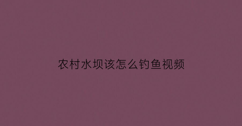 农村水坝该怎么钓鱼视频(农村水坝该怎么钓鱼视频教学)