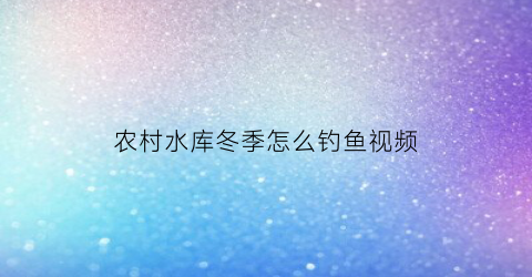 “农村水库冬季怎么钓鱼视频(农村水库冬季怎么钓鱼视频讲解)