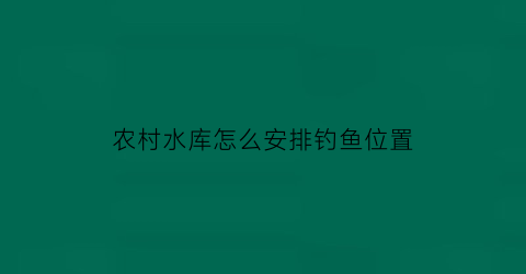 农村水库怎么安排钓鱼位置