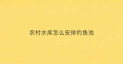 农村水库怎么安排钓鱼池