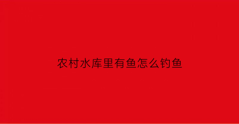 农村水库里有鱼怎么钓鱼(农村水库里有鱼怎么钓鱼呢)