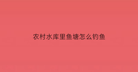 农村水库里鱼塘怎么钓鱼