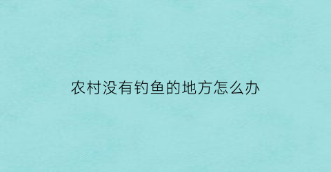 “农村没有钓鱼的地方怎么办(农村没有钓鱼的地方怎么办呢)