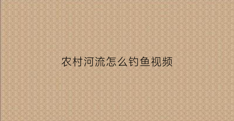农村河流怎么钓鱼视频(农村小河野钓视频)
