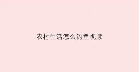 农村生活怎么钓鱼视频(农村野钓鱼视频大全高清)