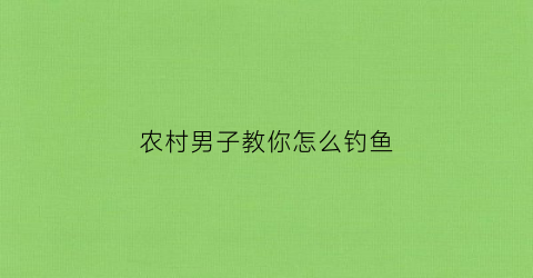 农村男子教你怎么钓鱼(农村野钓鱼视频大全高清)