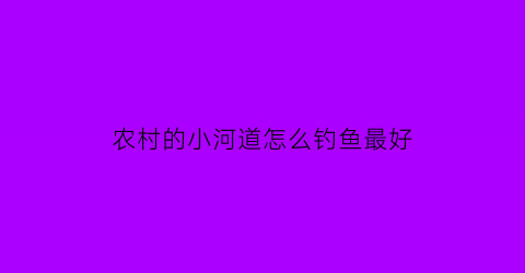 农村的小河道怎么钓鱼最好(农村小河钓鱼什么饵料好)