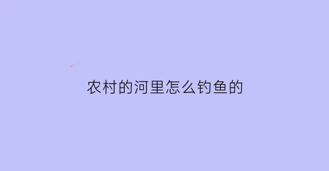 “农村的河里怎么钓鱼的(农村的河里怎么钓鱼的视频)