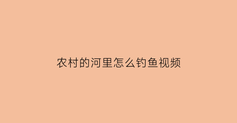 “农村的河里怎么钓鱼视频(农村的河里怎么钓鱼视频讲解)