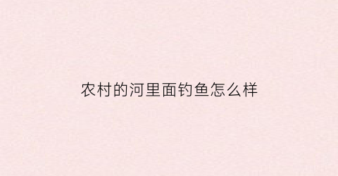 农村的河里面钓鱼怎么样(农村小河野钓)