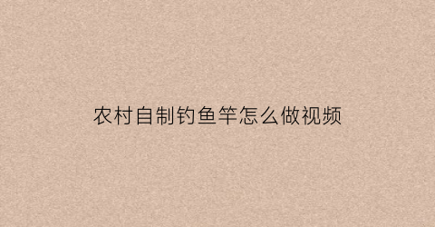 农村自制钓鱼竿怎么做视频(如何自制钓鱼竿)