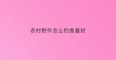 农村野外怎么钓鱼最好(农村野钓用什么饵料好)